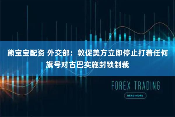 熊宝宝配资 外交部：敦促美方立即停止打着任何旗号对古巴实施封锁制裁