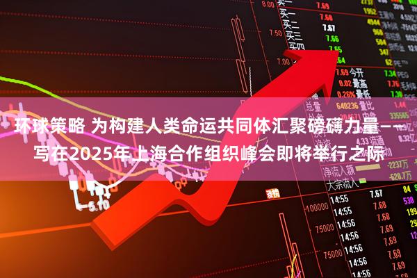 环球策略 为构建人类命运共同体汇聚磅礴力量——写在2025年上海合作组织峰会即将举行之际
