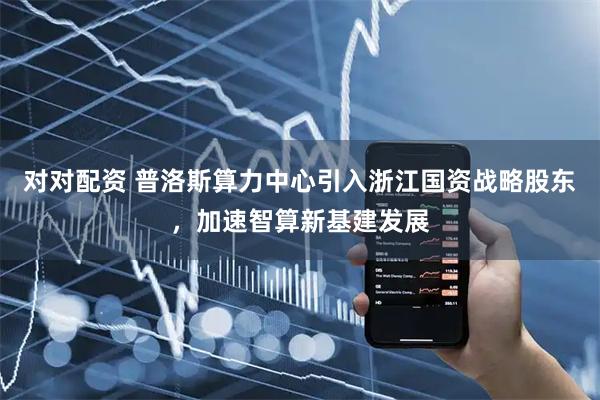 对对配资 普洛斯算力中心引入浙江国资战略股东，加速智算新基建发展