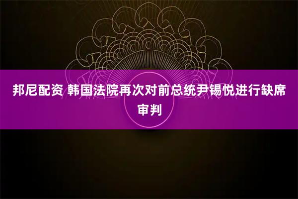 邦尼配资 韩国法院再次对前总统尹锡悦进行缺席审判