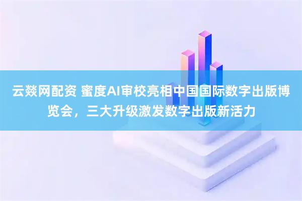 云燚网配资 蜜度AI审校亮相中国国际数字出版博览会，三大升级激发数字出版新活力
