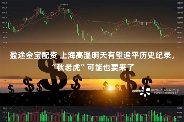 盈途金宝配资 上海高温明天有望追平历史纪录，“秋老虎”可能也要来了