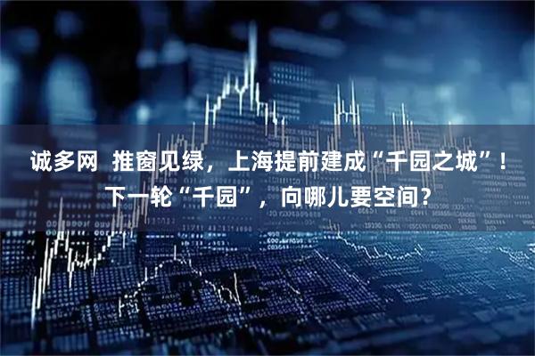 诚多网  推窗见绿，上海提前建成“千园之城”！下一轮“千园”，向哪儿要空间？