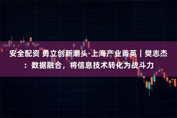 安全配资 勇立创新潮头·上海产业菁英｜樊志杰：数据融合，将信息技术转化为战斗力