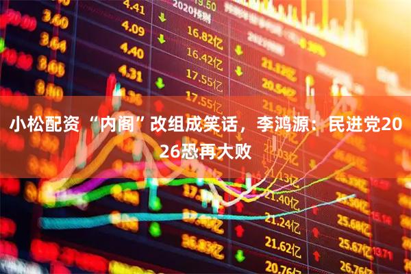 小松配资 “内阁”改组成笑话，李鸿源：民进党2026恐再大败