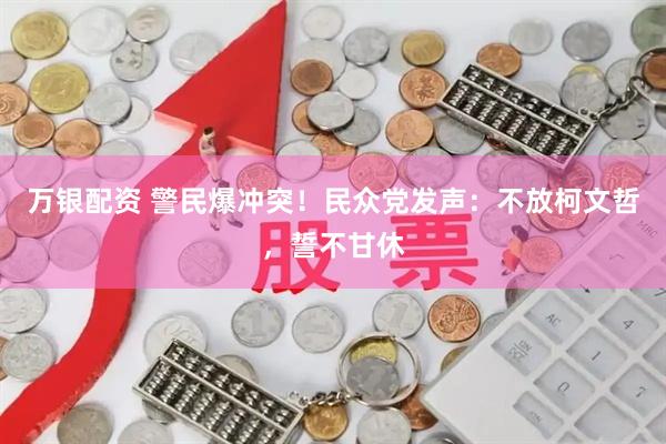 万银配资 警民爆冲突！民众党发声：不放柯文哲，誓不甘休