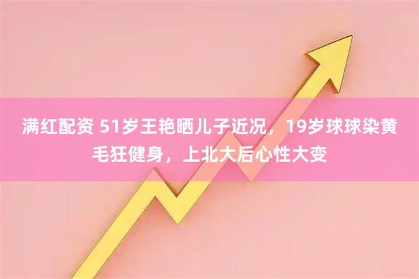 满红配资 51岁王艳晒儿子近况，19岁球球染黄毛狂健身，上北大后心性大变
