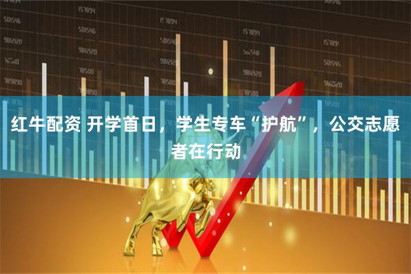 红牛配资 开学首日，学生专车“护航”，公交志愿者在行动