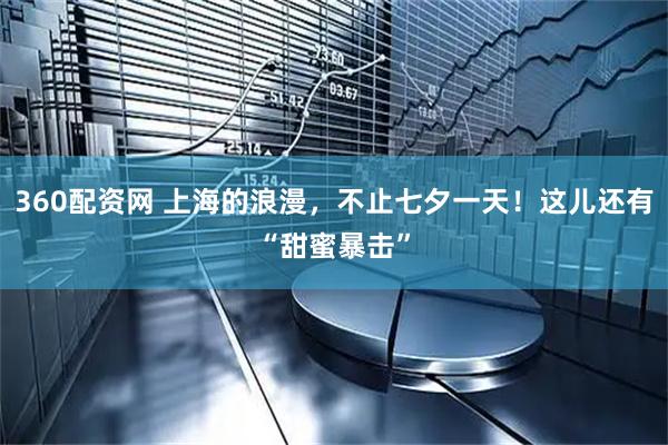 360配资网 上海的浪漫，不止七夕一天！这儿还有“甜蜜暴击”
