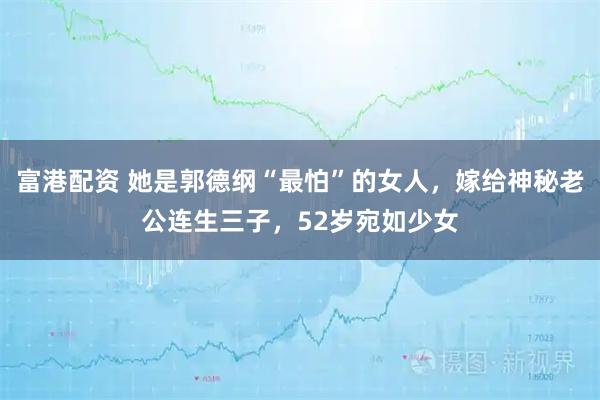 富港配资 她是郭德纲“最怕”的女人，嫁给神秘老公连生三子，52岁宛如少女