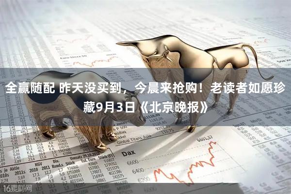 全赢随配 昨天没买到，今晨来抢购！老读者如愿珍藏9月3日《北京晚报》