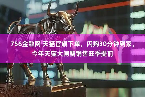 756金融网 天猫官旗下单，闪购30分钟到家，今年天猫大闸蟹销售旺季提前