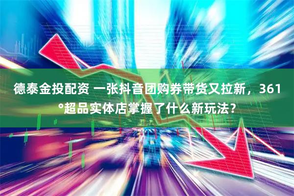 德泰金投配资 一张抖音团购券带货又拉新，361°超品实体店掌握了什么新玩法？