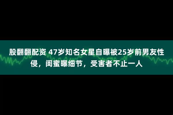 股翻翻配资 47岁知名女星自曝被25岁前男友性侵，闺蜜曝细节，受害者不止一人