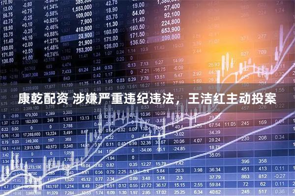 康乾配资 涉嫌严重违纪违法，王洁红主动投案