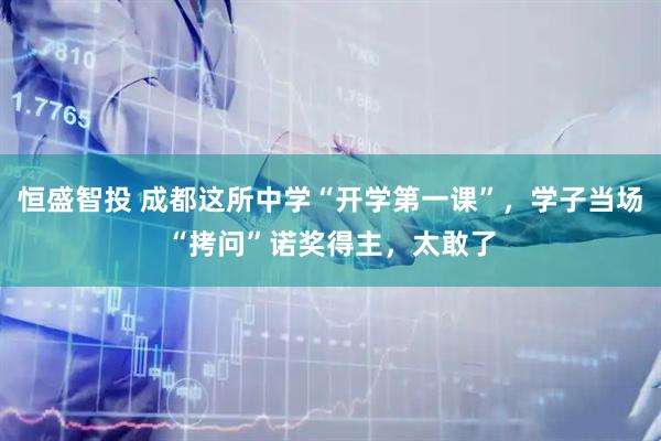 恒盛智投 成都这所中学“开学第一课”，学子当场“拷问”诺奖得主，太敢了