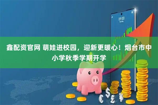 鑫配资官网 萌娃进校园，迎新更暖心！烟台市中小学秋季学期开学