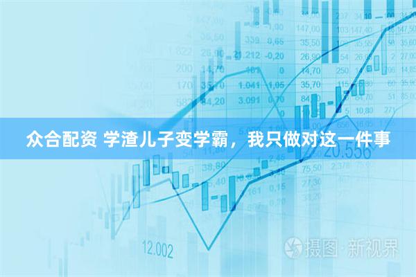 众合配资 学渣儿子变学霸，我只做对这一件事