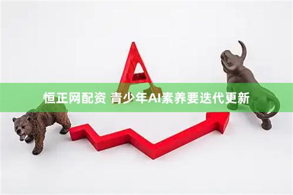 恒正网配资 青少年AI素养要迭代更新