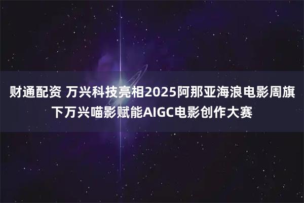 财通配资 万兴科技亮相2025阿那亚海浪电影周旗下万兴喵影赋能AIGC电影创作大赛