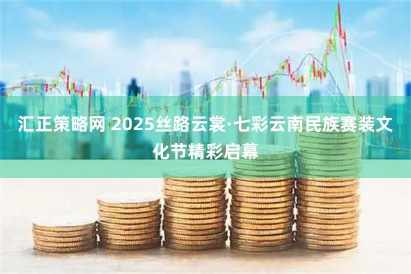 汇正策略网 2025丝路云裳·七彩云南民族赛装文化节精彩启幕