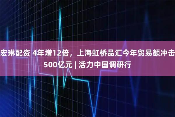 宏琳配资 4年增12倍，上海虹桥品汇今年贸易额冲击500亿元 | 活力中国调研行