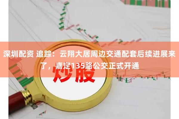 深圳配资 追踪：云翔大居周边交通配套后续进展来了，嘉定135路公交正式开通