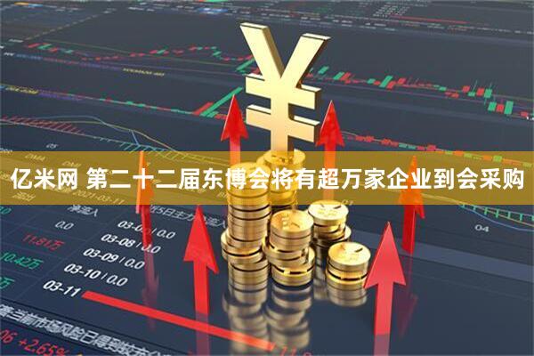 亿米网 第二十二届东博会将有超万家企业到会采购
