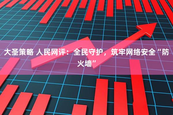 大圣策略 人民网评：全民守护，筑牢网络安全“防火墙”