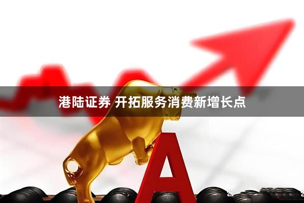 港陆证券 开拓服务消费新增长点
