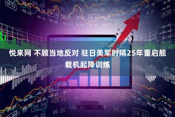 悦来网 不顾当地反对 驻日美军时隔25年重启舰载机起降训练