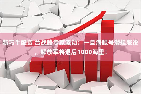 新巧牛配资 台战略专家激动：一旦海鲲号潜艇服役，解放军将退后1000海里！