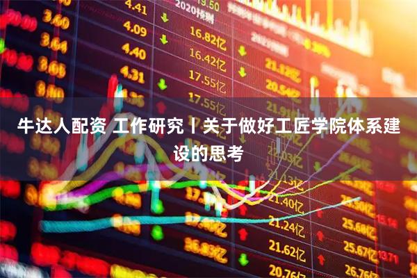 牛达人配资 工作研究丨关于做好工匠学院体系建设的思考