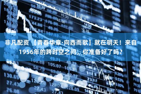 非凡配资 【青春华章·向西而歌】就在明天！来自1956年的跨时空之问，你准备好了吗？