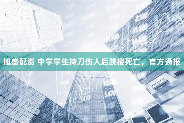 旭盛配资 中学学生持刀伤人后跳楼死亡，官方通报