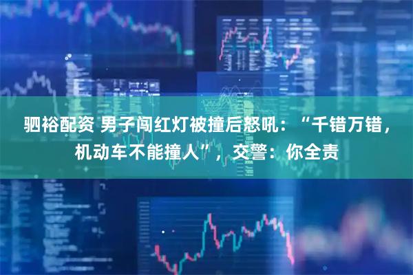 驷裕配资 男子闯红灯被撞后怒吼：“千错万错，机动车不能撞人”，交警：你全责