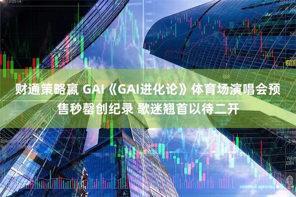 财通策略嬴 GAI《GAI进化论》体育场演唱会预售秒罄创纪录 歌迷翘首以待二开