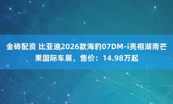 金砖配资 比亚迪2026款海豹07DM-i亮相湖南芒果国际车展，售价：14.98万起