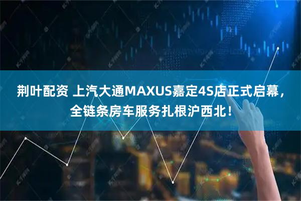 荆叶配资 上汽大通MAXUS嘉定4S店正式启幕，全链条房车服务扎根沪西北！
