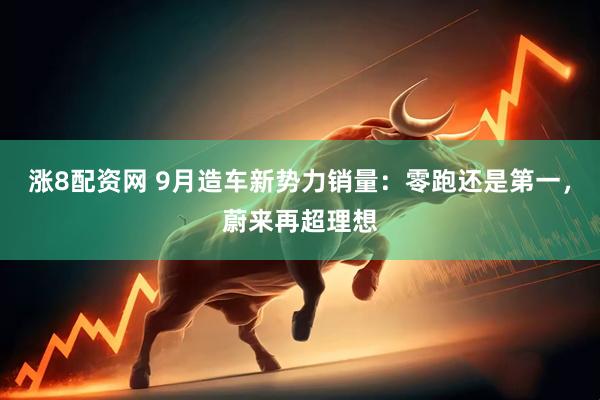 涨8配资网 9月造车新势力销量：零跑还是第一，蔚来再超理想