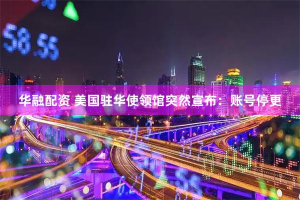 华融配资 美国驻华使领馆突然宣布：账号停更