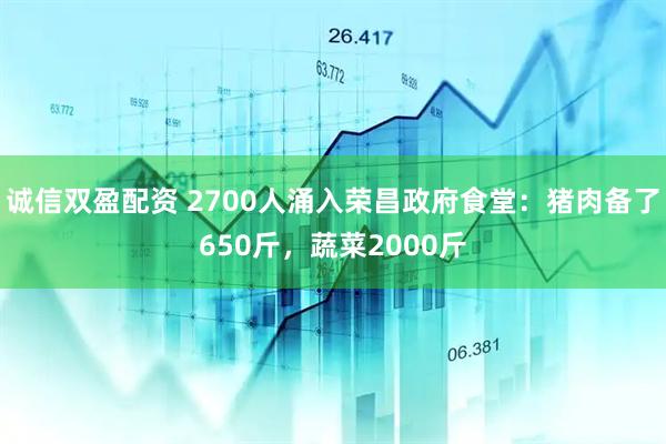 诚信双盈配资 2700人涌入荣昌政府食堂：猪肉备了650斤，蔬菜2000斤
