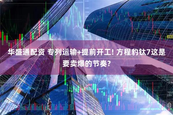 华盛通配资 专列运输+提前开工! 方程豹钛7这是要卖爆的节奏?