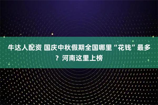 牛达人配资 国庆中秋假期全国哪里“花钱”最多？河南这里上榜