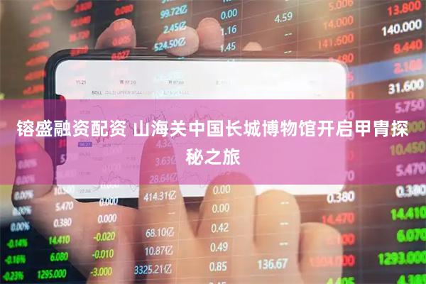 镕盛融资配资 山海关中国长城博物馆开启甲胄探秘之旅