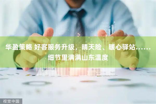 华盈策略 好客服务升级，晴天险、暖心驿站……细节里满满山东温度