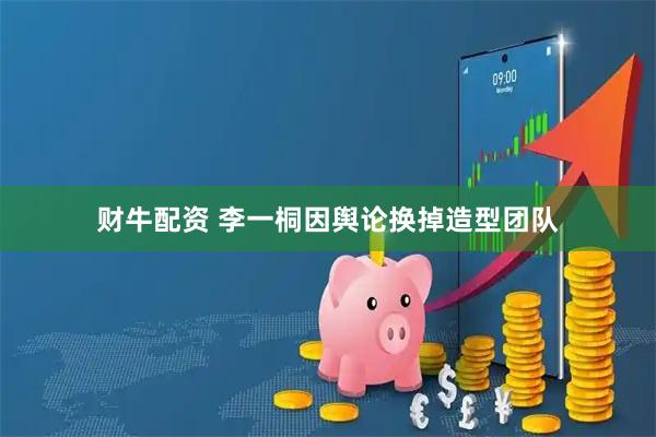 财牛配资 李一桐因舆论换掉造型团队