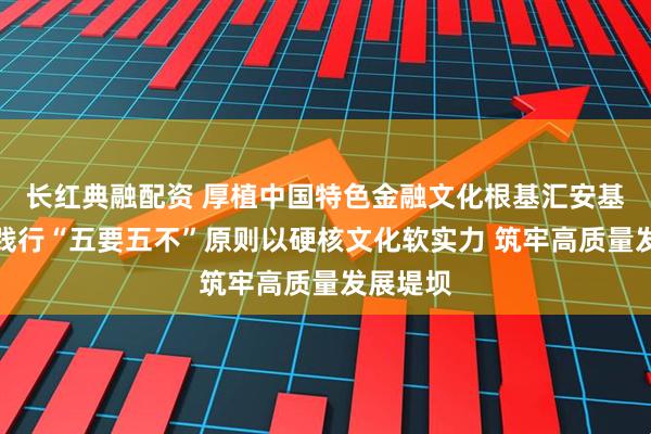 长红典融配资 厚植中国特色金融文化根基汇安基金积极践行“五要五不”原则以硬核文化软实力 筑牢高质量发展堤坝