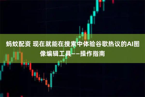 蚂蚊配资 现在就能在搜索中体验谷歌热议的AI图像编辑工具——操作指南