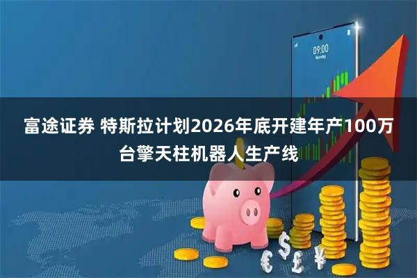 富途证券 特斯拉计划2026年底开建年产100万台擎天柱机器人生产线